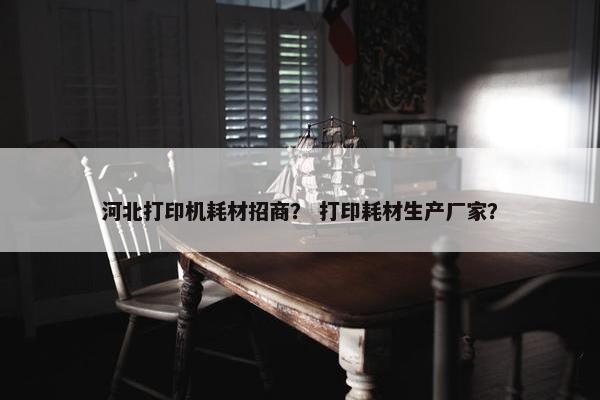 河北打印机耗材招商？ 打印耗材生产厂家？