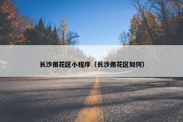 长沙雨花区小程序（长沙雨花区如何）