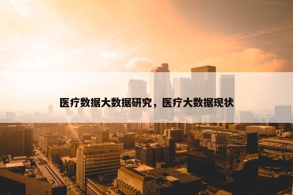 医疗数据大数据研究，医疗大数据现状