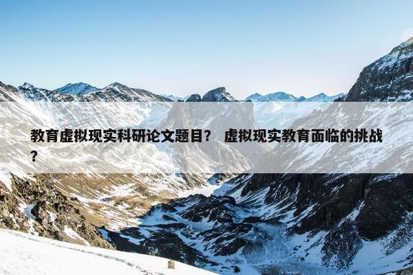 教育虚拟现实科研论文题目？ 虚拟现实教育面临的挑战？