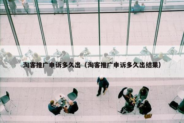 淘客推广申诉多久出（淘客推广申诉多久出结果）