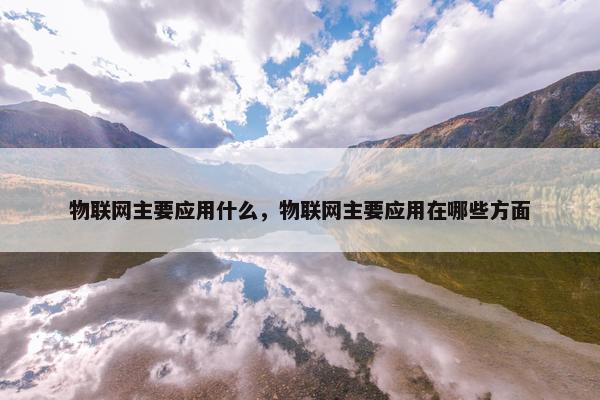 物联网主要应用什么，物联网主要应用在哪些方面