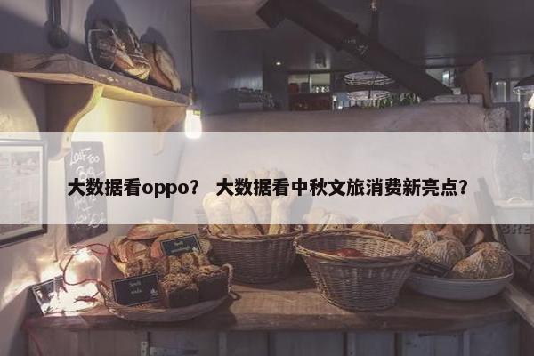 大数据看oppo？ 大数据看中秋文旅消费新亮点？