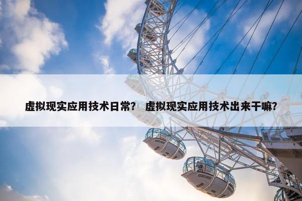 虚拟现实应用技术日常？ 虚拟现实应用技术出来干嘛？
