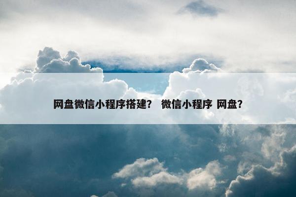 网盘微信小程序搭建？ 微信小程序 网盘？