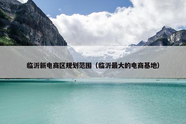 临沂新电商区规划范围（临沂最大的电商基地）