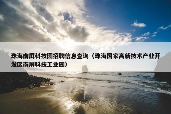 珠海南屏科技园招聘信息查询（珠海国家高新技术产业开发区南屏科技工业园）