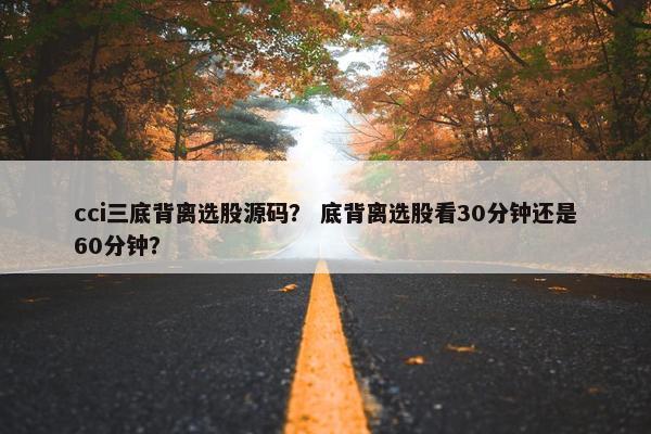 cci三底背离选股源码？ 底背离选股看30分钟还是60分钟？