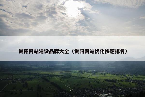 贵阳网站建设品牌大全（贵阳网站优化快速排名）