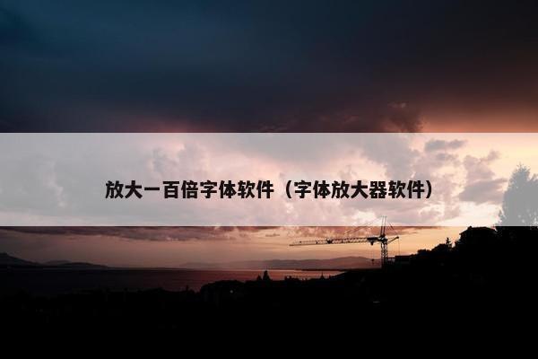 放大一百倍字体软件（字体放大器软件）