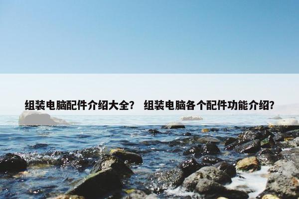 组装电脑配件介绍大全？ 组装电脑各个配件功能介绍？