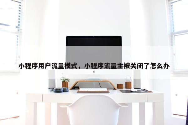小程序用户流量模式，小程序流量主被关闭了怎么办