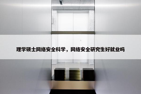 理学硕士网络安全科学，网络安全研究生好就业吗