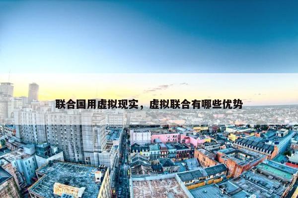 联合国用虚拟现实，虚拟联合有哪些优势