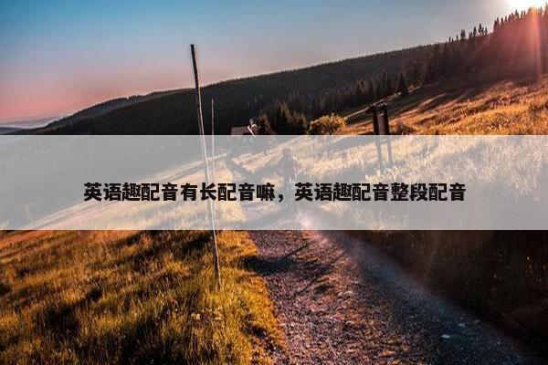 英语趣配音有长配音嘛，英语趣配音整段配音