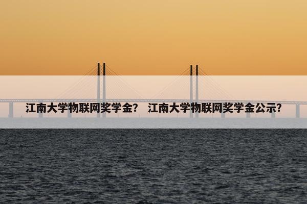 江南大学物联网奖学金？ 江南大学物联网奖学金公示？