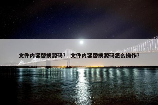文件内容替换源码？ 文件内容替换源码怎么操作？