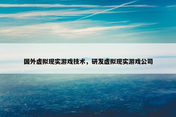 国外虚拟现实游戏技术，研发虚拟现实游戏公司