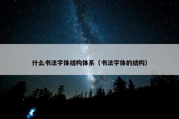 什么书法字体结构体系（书法字体的结构）