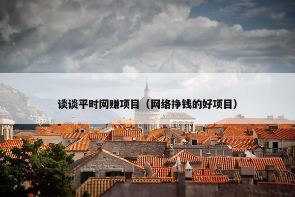 谈谈平时网赚项目（网络挣钱的好项目）