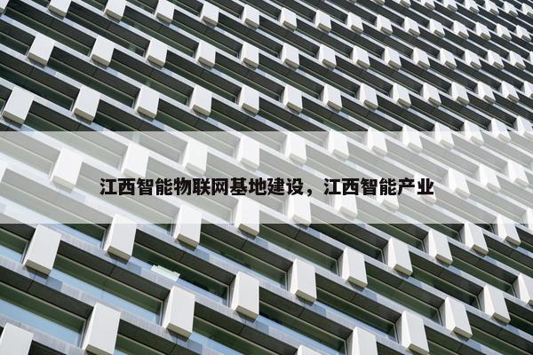 江西智能物联网基地建设，江西智能产业