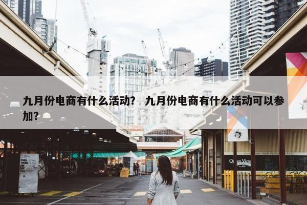 九月份电商有什么活动？ 九月份电商有什么活动可以参加？