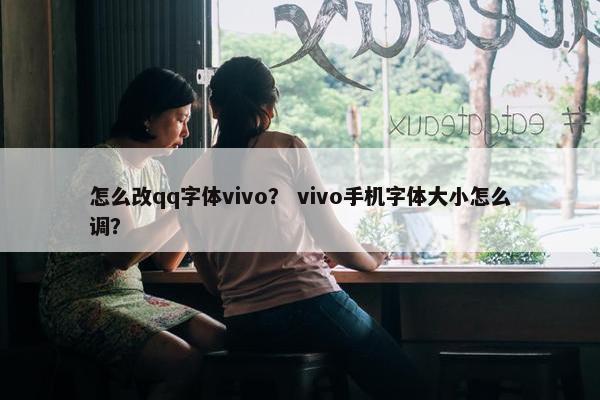 怎么改qq字体vivo？ vivo手机字体大小怎么调？