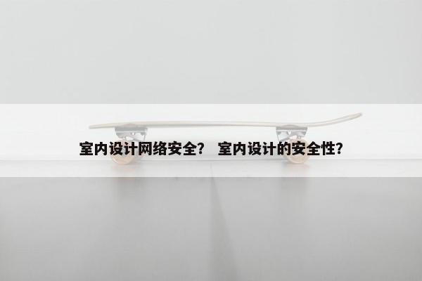 室内设计网络安全？ 室内设计的安全性？