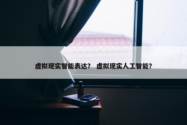 虚拟现实智能表达？ 虚拟现实人工智能？