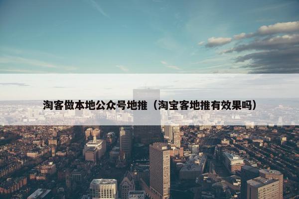 淘客做本地公众号地推（淘宝客地推有效果吗）