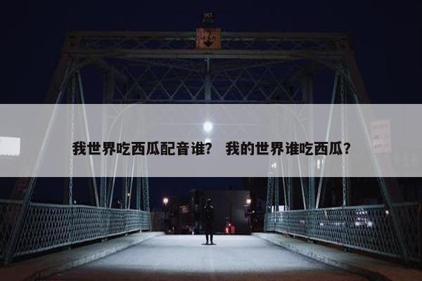 我世界吃西瓜配音谁？ 我的世界谁吃西瓜？