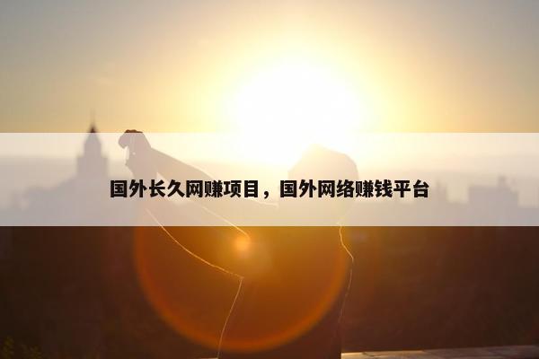 国外长久网赚项目，国外网络赚钱平台