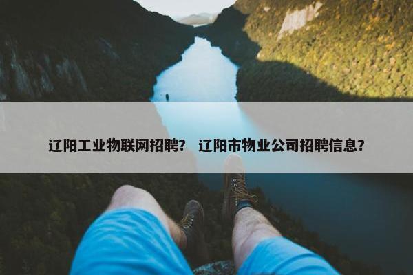 辽阳工业物联网招聘？ 辽阳市物业公司招聘信息？