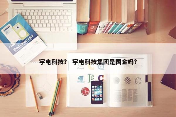 宇电科技？ 宇电科技集团是国企吗？