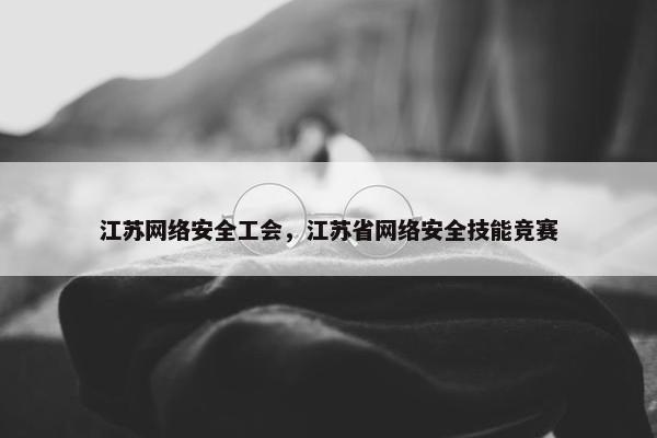江苏网络安全工会，江苏省网络安全技能竞赛