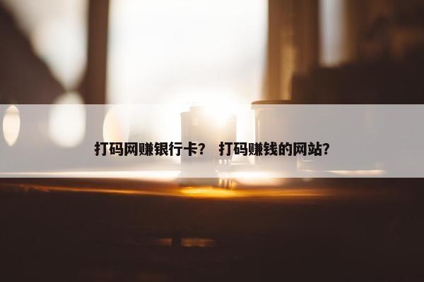 打码网赚银行卡？ 打码赚钱的网站？