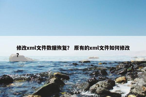 修改xml文件数据恢复？ 原有的xml文件如何修改？