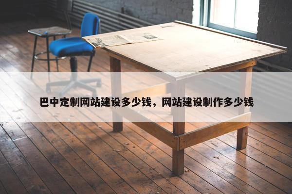 巴中定制网站建设多少钱，网站建设制作多少钱