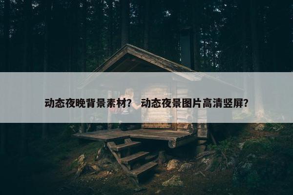 动态夜晚背景素材？ 动态夜景图片高清竖屏？