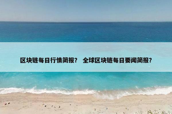 区块链每日行情简报？ 全球区块链每日要闻简报？