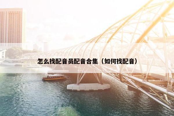 怎么找配音员配音合集（如何找配音）