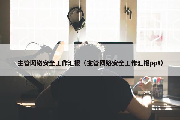 主管网络安全工作汇报（主管网络安全工作汇报ppt）