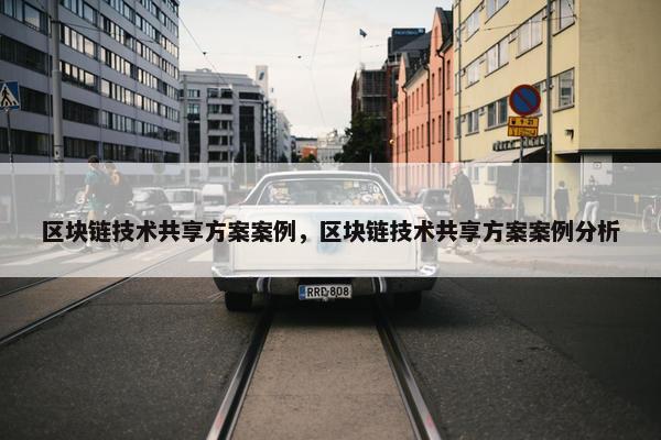 区块链技术共享方案案例，区块链技术共享方案案例分析