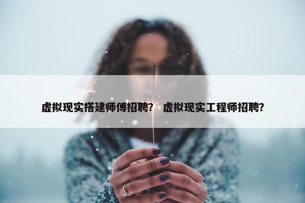 虚拟现实搭建师傅招聘？ 虚拟现实工程师招聘？