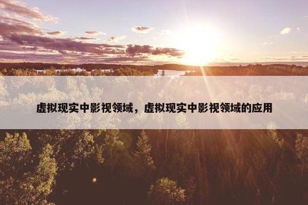 虚拟现实中影视领域，虚拟现实中影视领域的应用