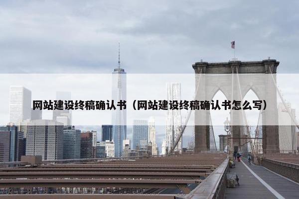网站建设终稿确认书（网站建设终稿确认书怎么写）