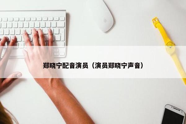 郑晓宁配音演员（演员郑晓宁声音）