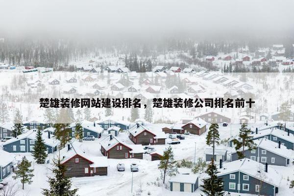 楚雄装修网站建设排名，楚雄装修公司排名前十