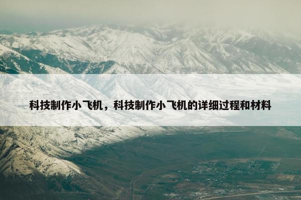 科技制作小飞机，科技制作小飞机的详细过程和材料