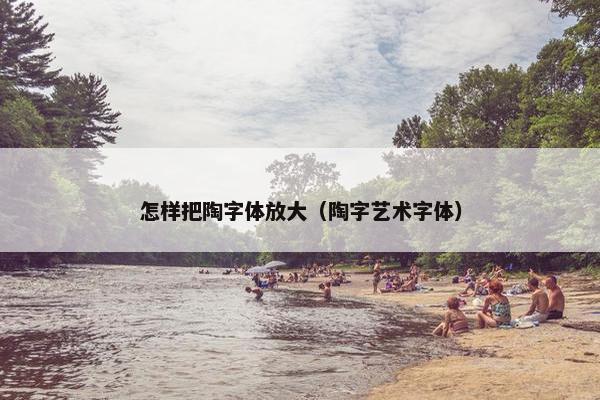 怎样把陶字体放大（陶字艺术字体）